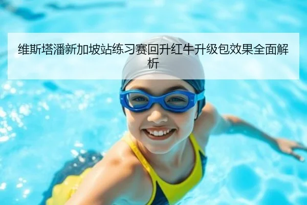 维斯塔潘新加坡站练习赛回升红牛升级包效果全面解析
